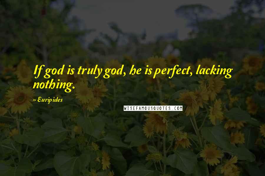 Euripides Quotes: If god is truly god, he is perfect, lacking nothing.