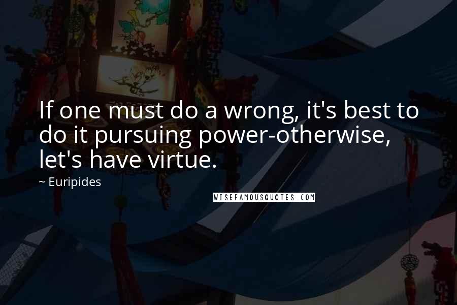 Euripides Quotes: If one must do a wrong, it's best to do it pursuing power-otherwise, let's have virtue.