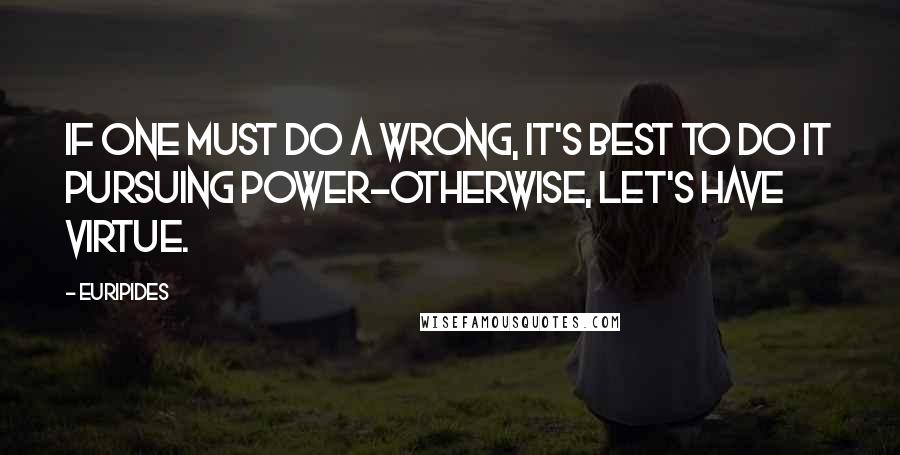 Euripides Quotes: If one must do a wrong, it's best to do it pursuing power-otherwise, let's have virtue.