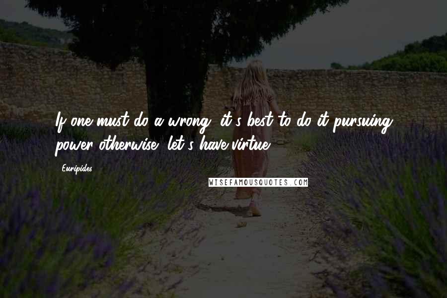 Euripides Quotes: If one must do a wrong, it's best to do it pursuing power-otherwise, let's have virtue.