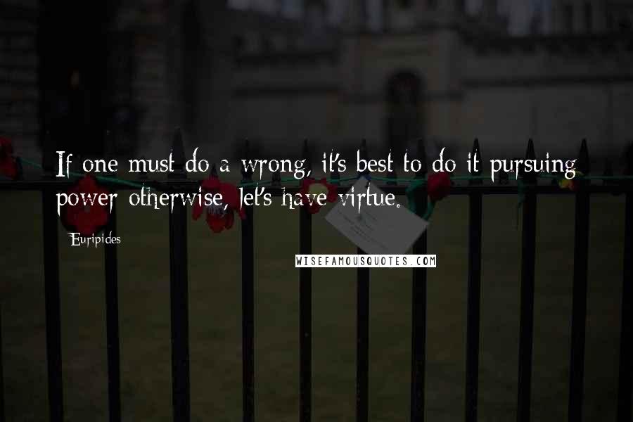Euripides Quotes: If one must do a wrong, it's best to do it pursuing power-otherwise, let's have virtue.