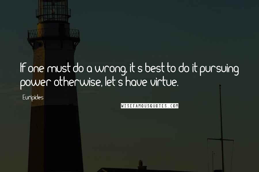 Euripides Quotes: If one must do a wrong, it's best to do it pursuing power-otherwise, let's have virtue.