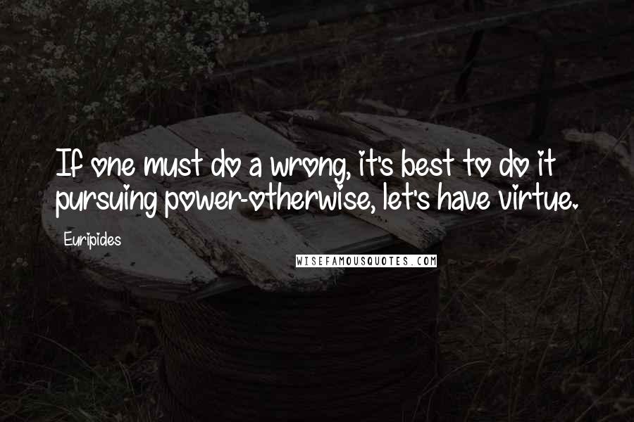 Euripides Quotes: If one must do a wrong, it's best to do it pursuing power-otherwise, let's have virtue.