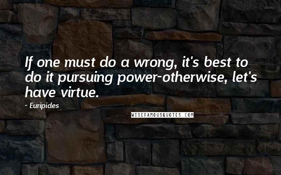 Euripides Quotes: If one must do a wrong, it's best to do it pursuing power-otherwise, let's have virtue.