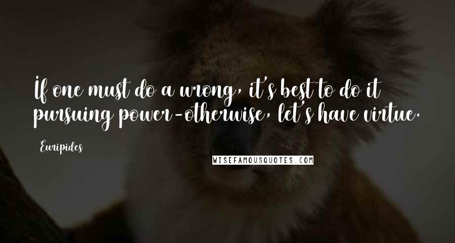 Euripides Quotes: If one must do a wrong, it's best to do it pursuing power-otherwise, let's have virtue.