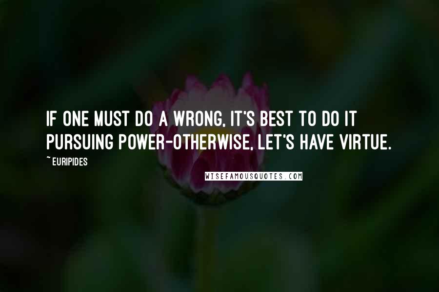 Euripides Quotes: If one must do a wrong, it's best to do it pursuing power-otherwise, let's have virtue.