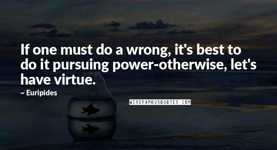 Euripides Quotes: If one must do a wrong, it's best to do it pursuing power-otherwise, let's have virtue.