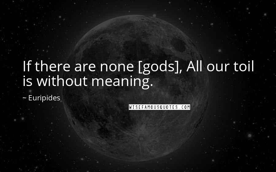 Euripides Quotes: If there are none [gods], All our toil is without meaning.