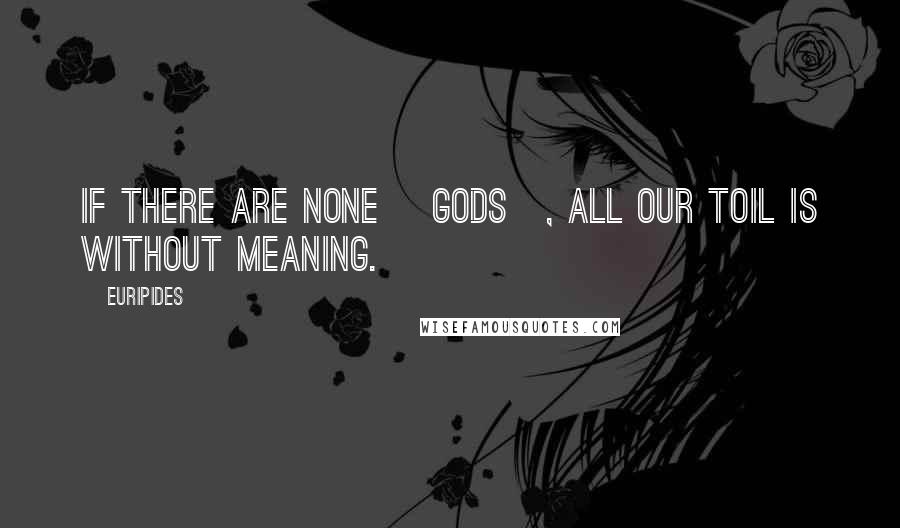 Euripides Quotes: If there are none [gods], All our toil is without meaning.