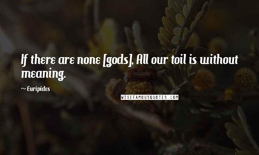 Euripides Quotes: If there are none [gods], All our toil is without meaning.