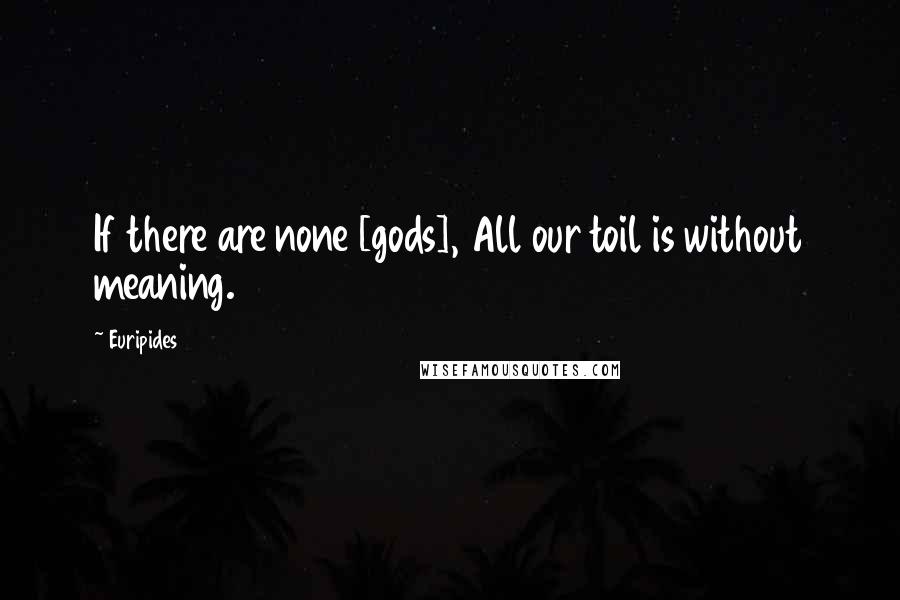 Euripides Quotes: If there are none [gods], All our toil is without meaning.