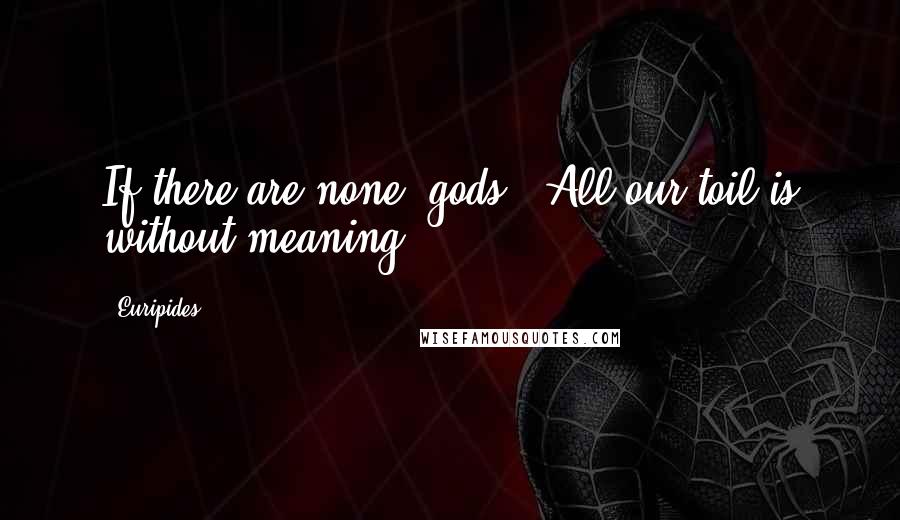 Euripides Quotes: If there are none [gods], All our toil is without meaning.