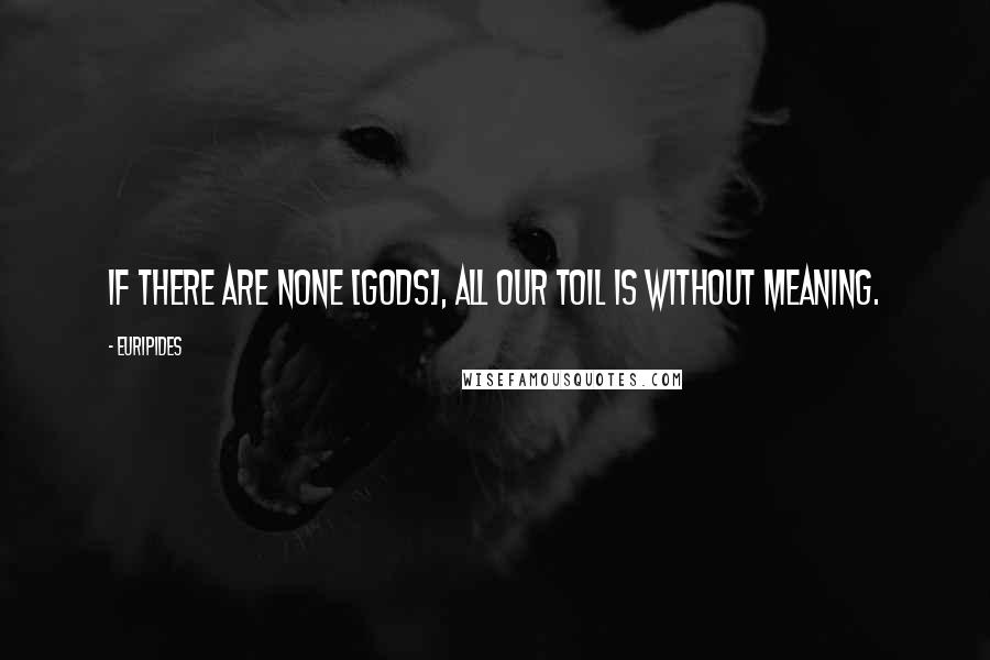 Euripides Quotes: If there are none [gods], All our toil is without meaning.