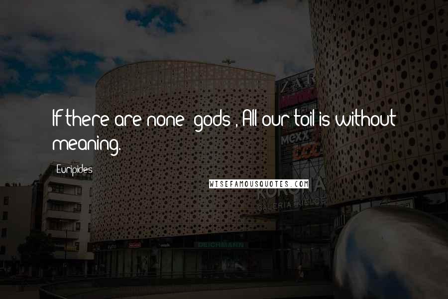 Euripides Quotes: If there are none [gods], All our toil is without meaning.