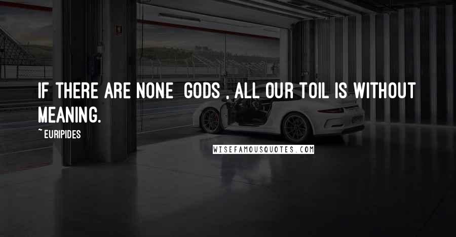 Euripides Quotes: If there are none [gods], All our toil is without meaning.