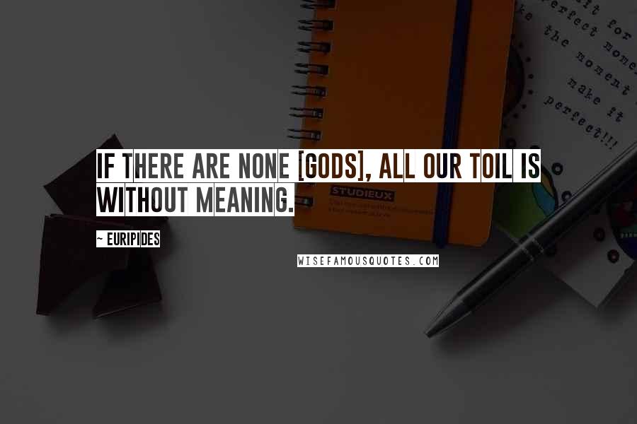 Euripides Quotes: If there are none [gods], All our toil is without meaning.