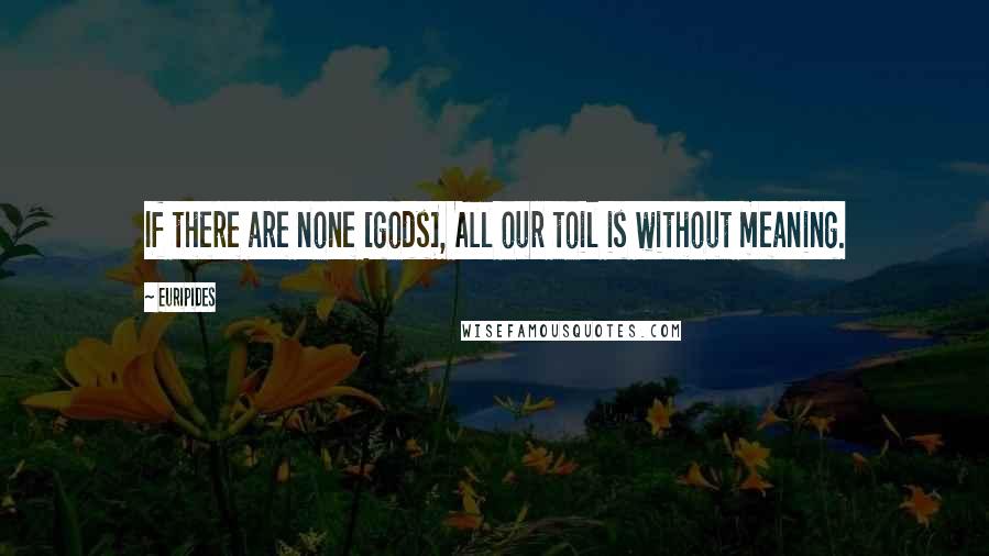 Euripides Quotes: If there are none [gods], All our toil is without meaning.