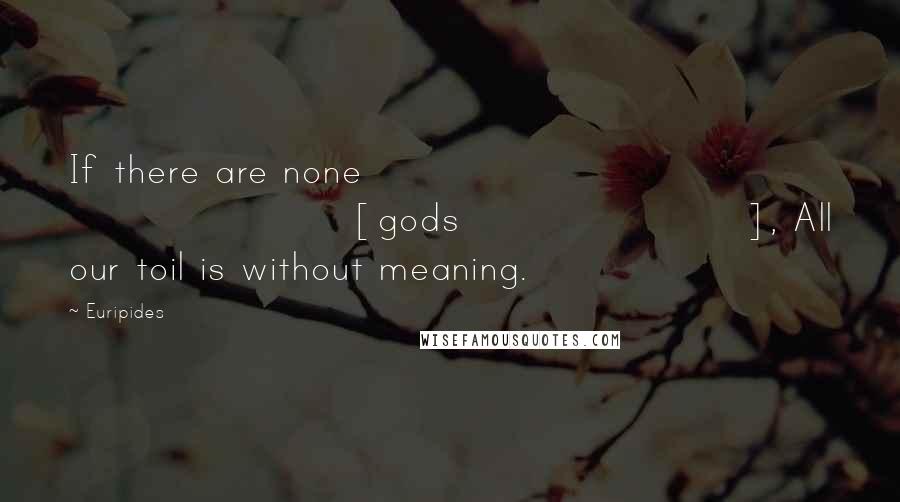Euripides Quotes: If there are none [gods], All our toil is without meaning.