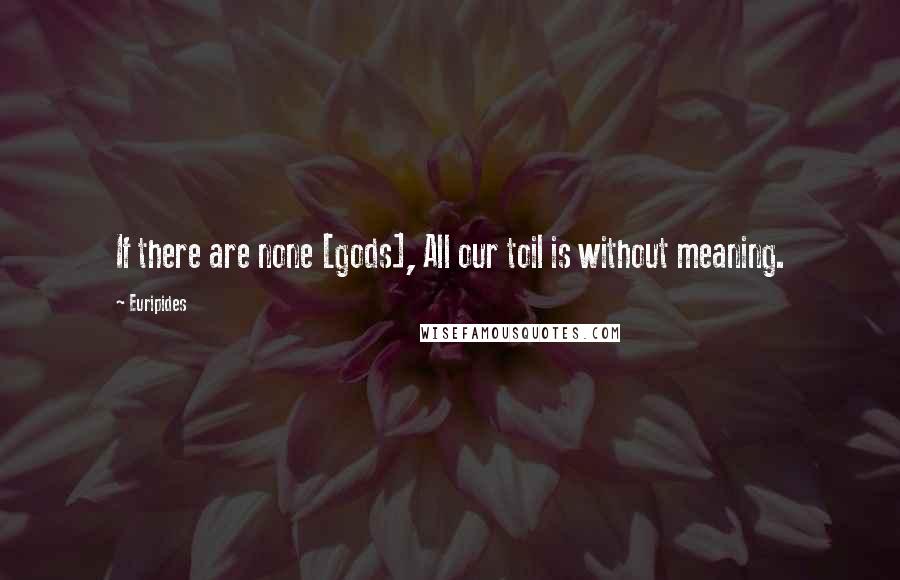 Euripides Quotes: If there are none [gods], All our toil is without meaning.