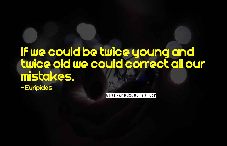 Euripides Quotes: If we could be twice young and twice old we could correct all our mistakes.