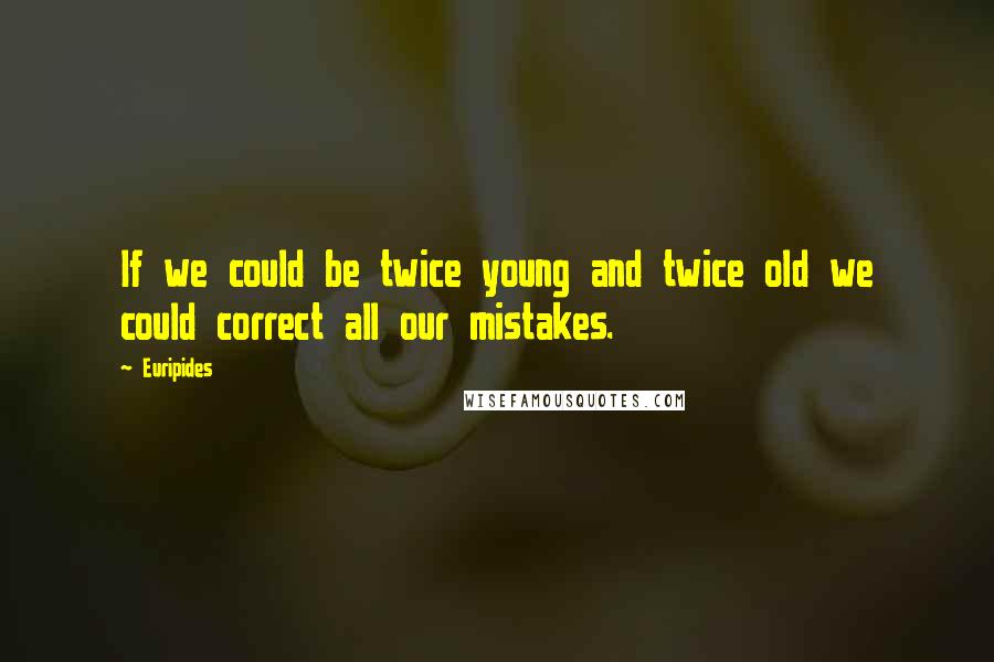 Euripides Quotes: If we could be twice young and twice old we could correct all our mistakes.