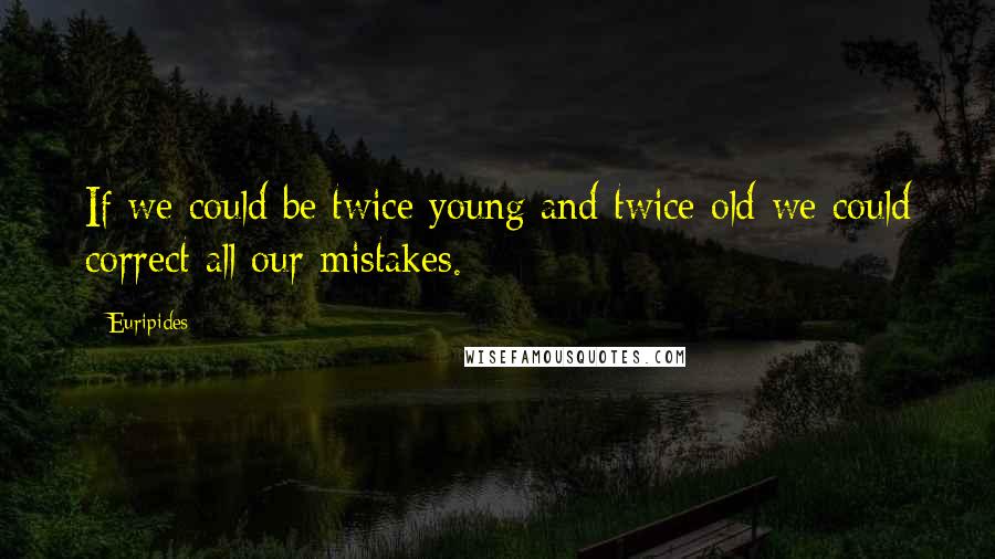 Euripides Quotes: If we could be twice young and twice old we could correct all our mistakes.