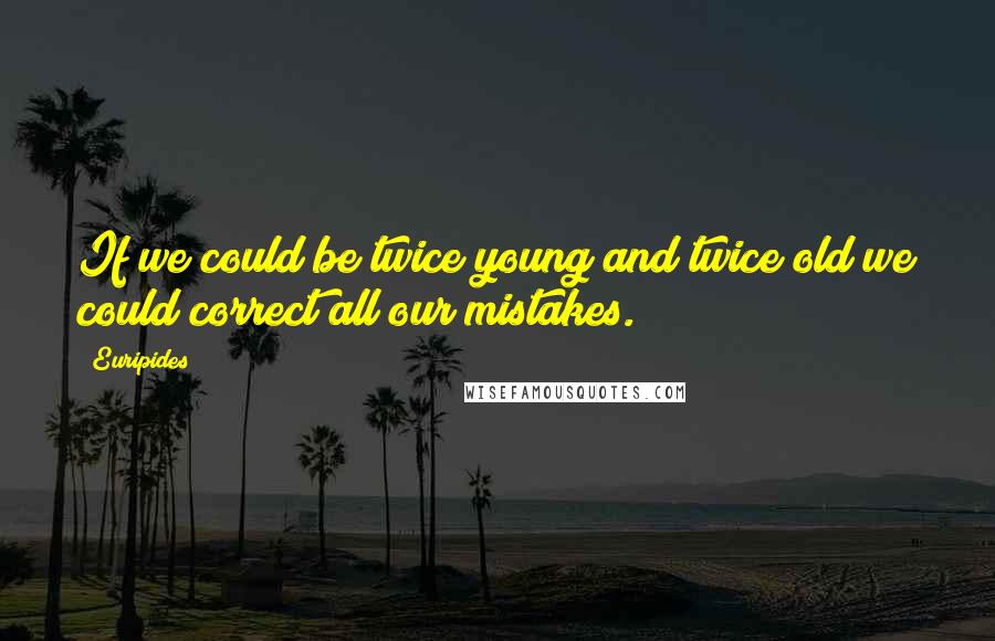 Euripides Quotes: If we could be twice young and twice old we could correct all our mistakes.