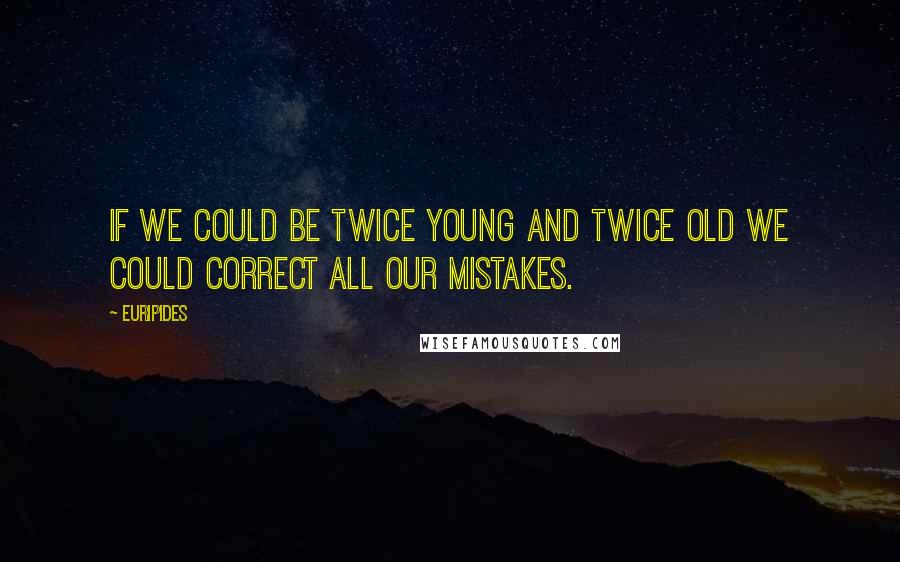 Euripides Quotes: If we could be twice young and twice old we could correct all our mistakes.