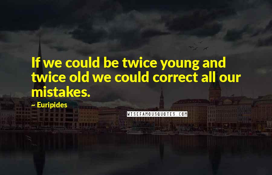 Euripides Quotes: If we could be twice young and twice old we could correct all our mistakes.