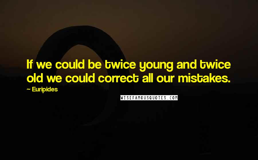 Euripides Quotes: If we could be twice young and twice old we could correct all our mistakes.