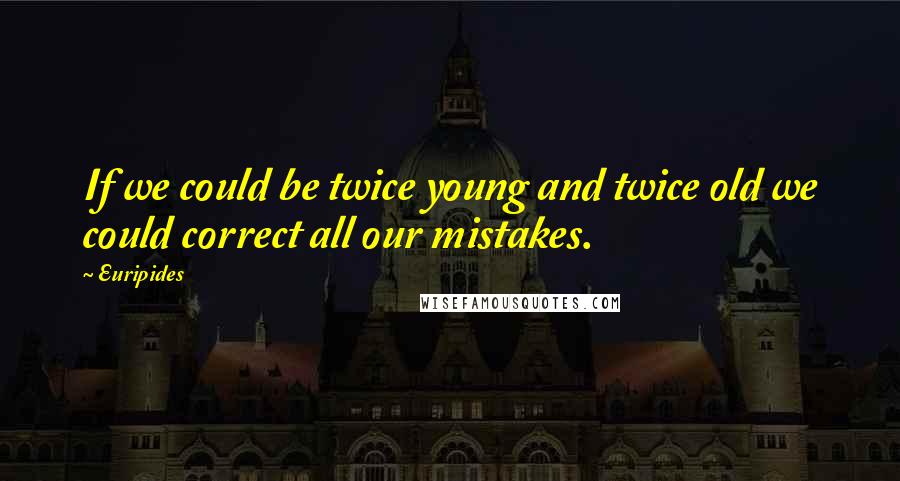 Euripides Quotes: If we could be twice young and twice old we could correct all our mistakes.