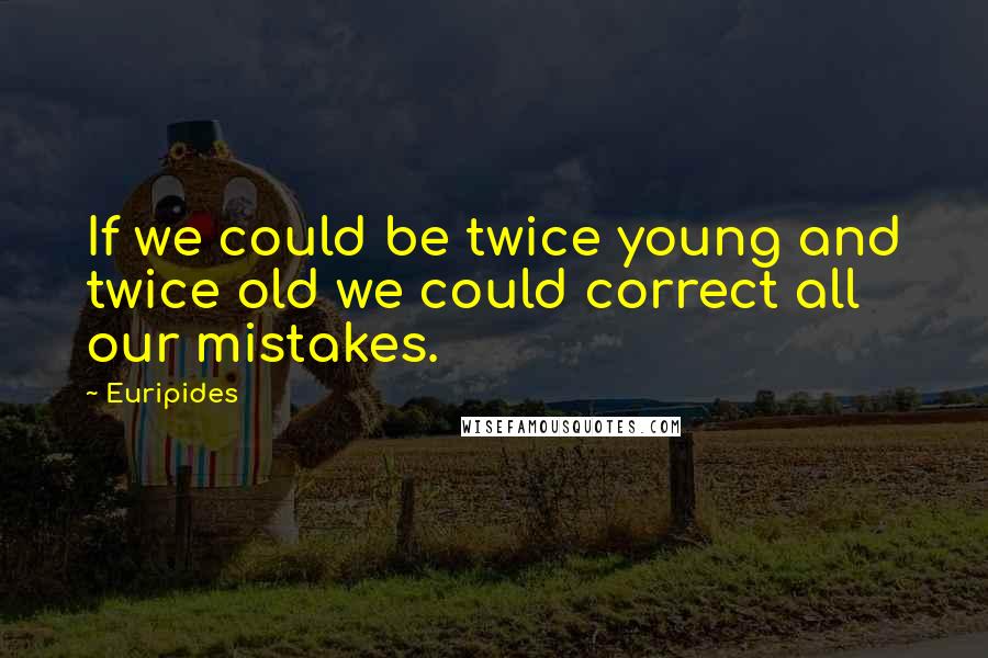 Euripides Quotes: If we could be twice young and twice old we could correct all our mistakes.