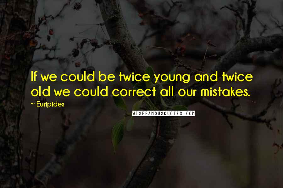 Euripides Quotes: If we could be twice young and twice old we could correct all our mistakes.