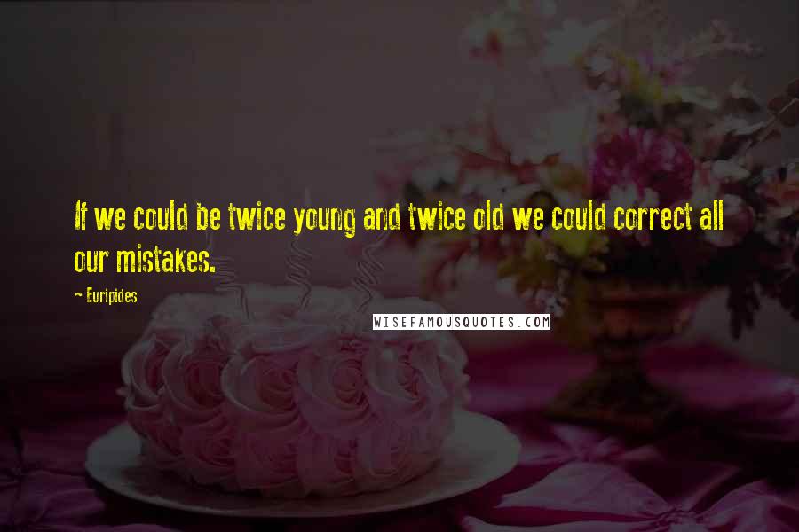 Euripides Quotes: If we could be twice young and twice old we could correct all our mistakes.