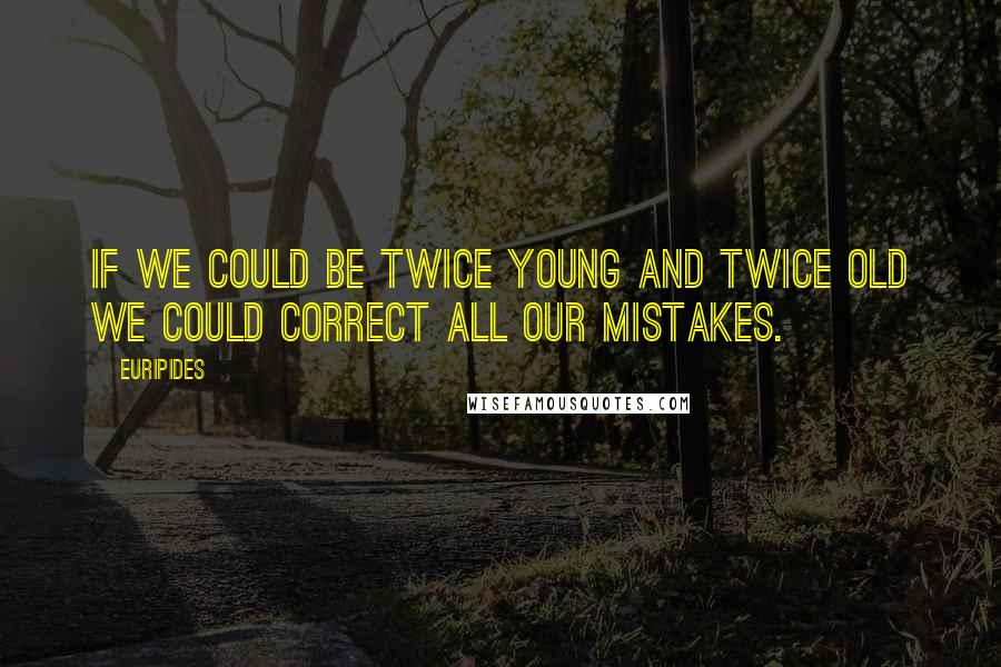 Euripides Quotes: If we could be twice young and twice old we could correct all our mistakes.