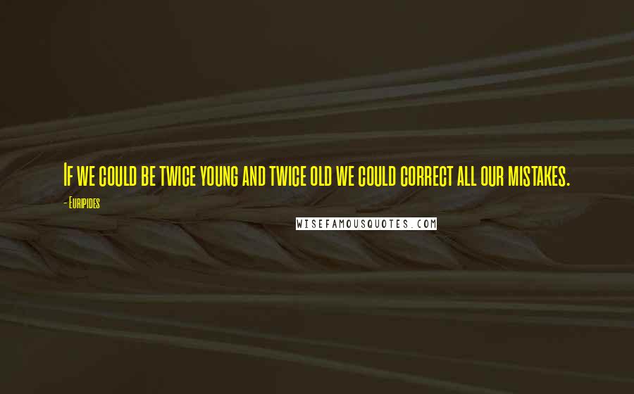 Euripides Quotes: If we could be twice young and twice old we could correct all our mistakes.