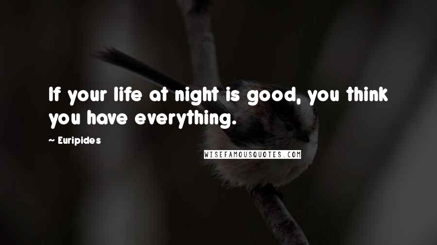 Euripides Quotes: If your life at night is good, you think you have everything.
