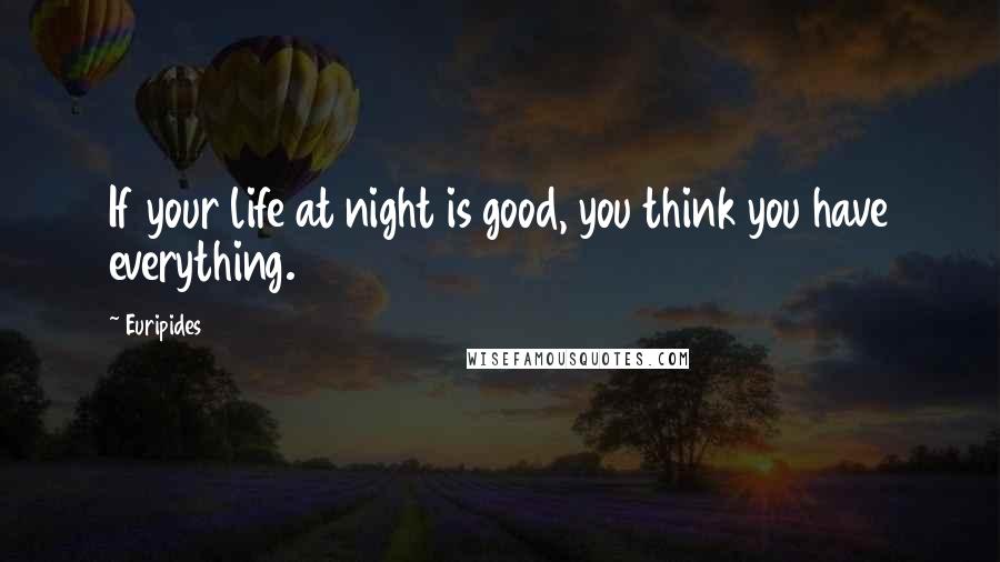 Euripides Quotes: If your life at night is good, you think you have everything.