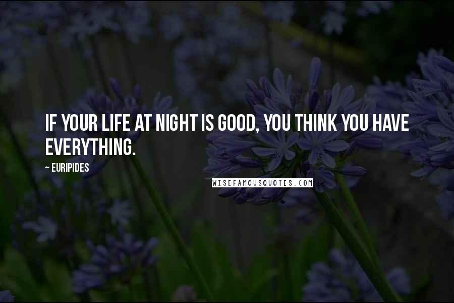 Euripides Quotes: If your life at night is good, you think you have everything.