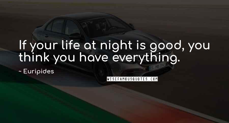 Euripides Quotes: If your life at night is good, you think you have everything.