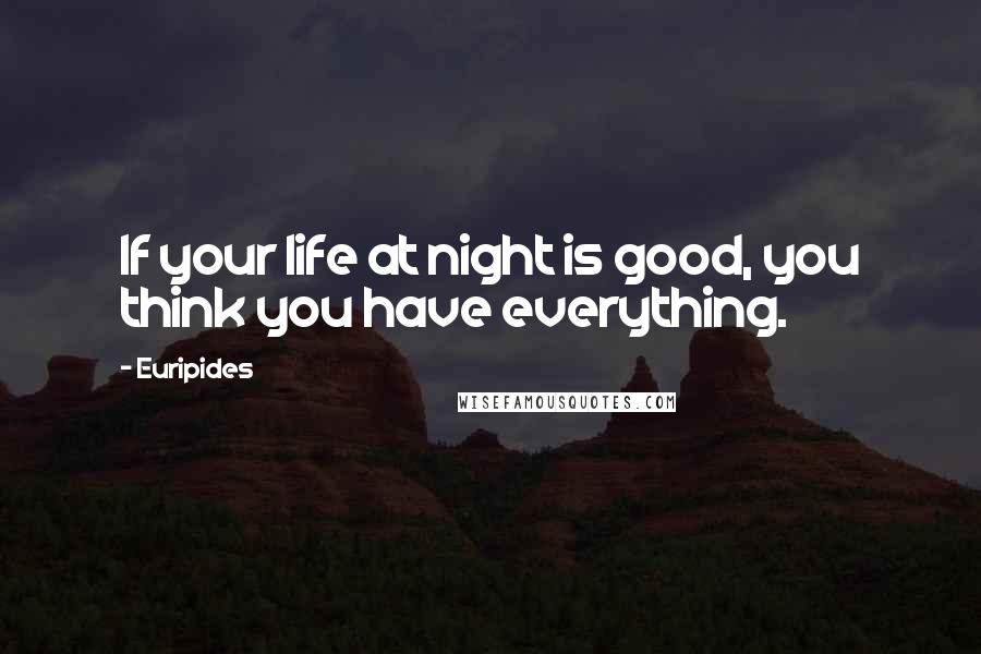 Euripides Quotes: If your life at night is good, you think you have everything.