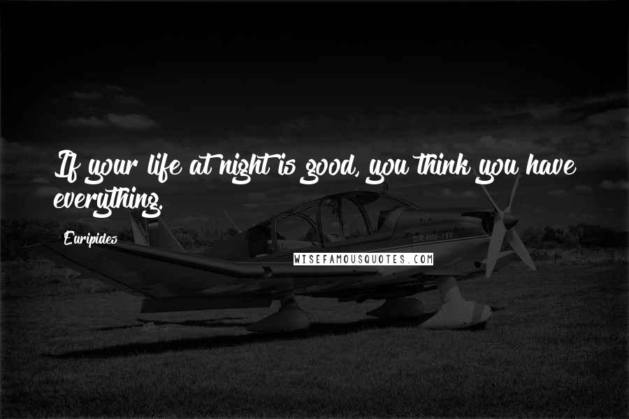 Euripides Quotes: If your life at night is good, you think you have everything.