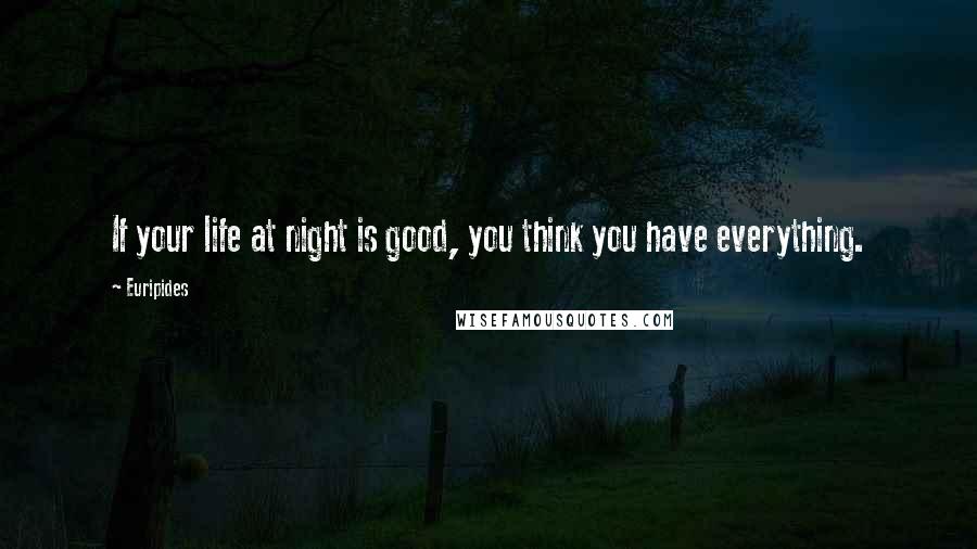 Euripides Quotes: If your life at night is good, you think you have everything.