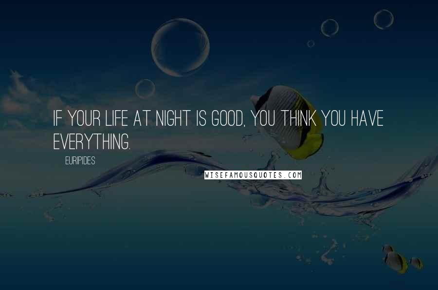 Euripides Quotes: If your life at night is good, you think you have everything.