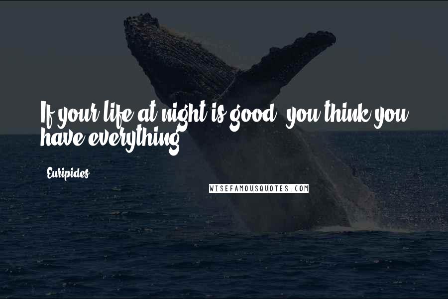 Euripides Quotes: If your life at night is good, you think you have everything.