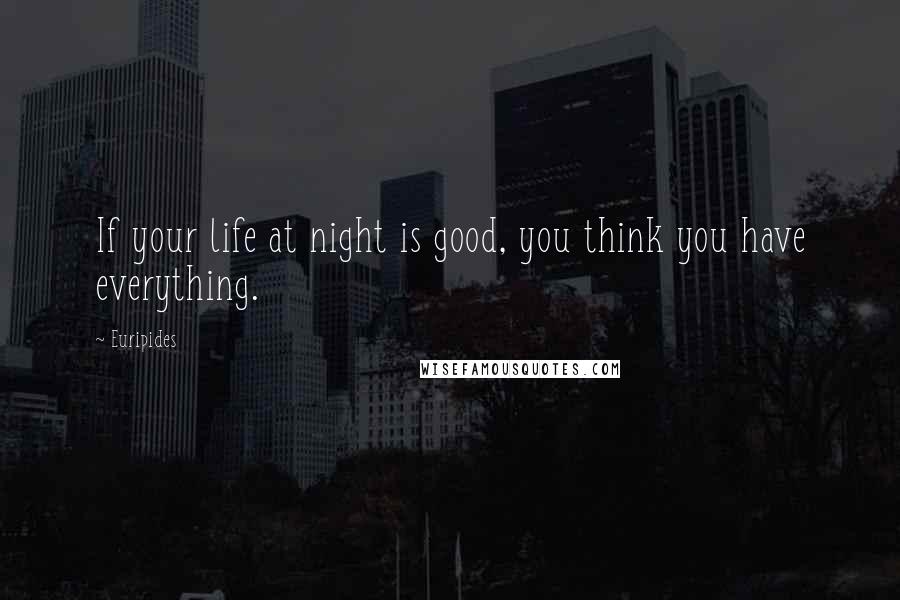 Euripides Quotes: If your life at night is good, you think you have everything.