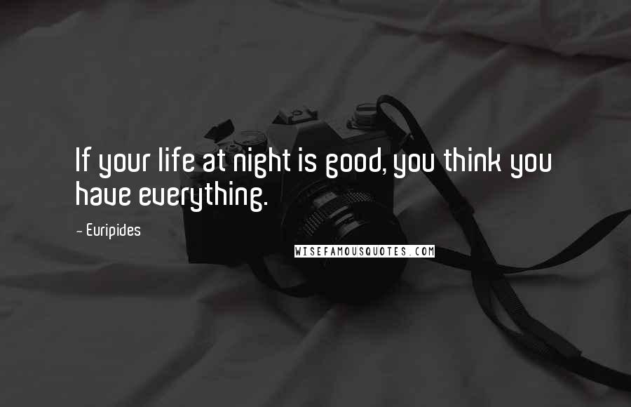 Euripides Quotes: If your life at night is good, you think you have everything.