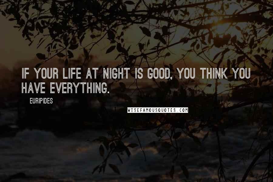 Euripides Quotes: If your life at night is good, you think you have everything.