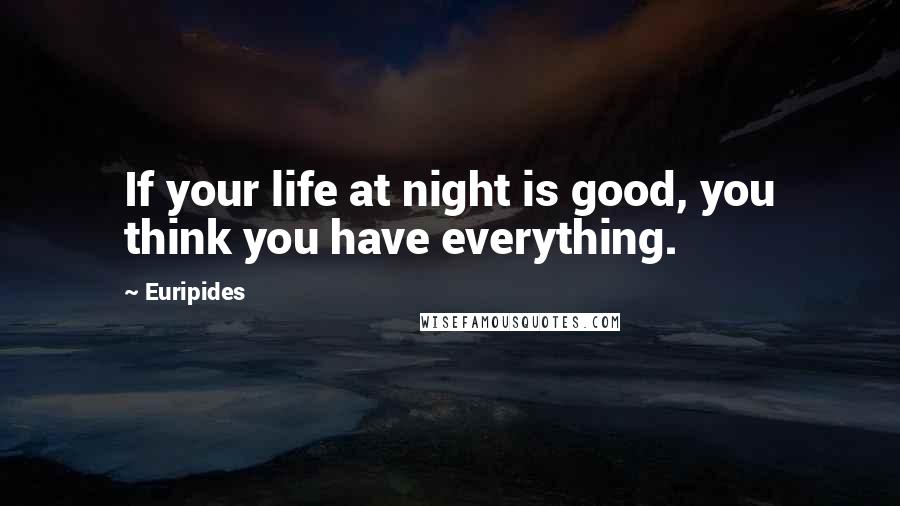 Euripides Quotes: If your life at night is good, you think you have everything.