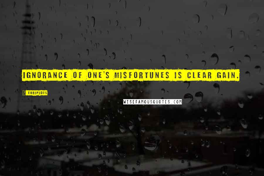 Euripides Quotes: Ignorance of one's misfortunes is clear gain.